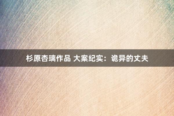 杉原杏璃作品 大案纪实：诡异的丈夫