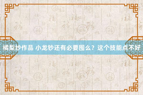 橘梨纱作品 小龙钞还有必要囤么？这个技能点不好