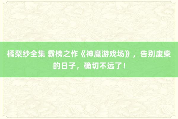 橘梨纱全集 霸榜之作《神魔游戏场》，告别废柴的日子，确切不远了！