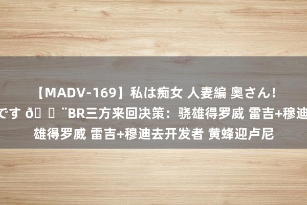 【MADV-169】私は痴女 人妻編 奥さん！股間の刺激が強すぎです 🚨BR三方来回决策：骁雄得罗威 雷吉+穆迪去开发者 黄蜂迎卢尼