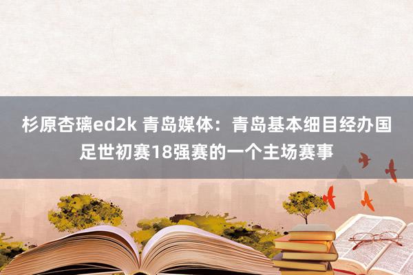 杉原杏璃ed2k 青岛媒体：青岛基本细目经办国足世初赛18强赛的一个主场赛事