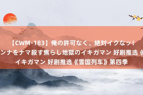 【CWM-183】俺の許可なく、絶対イクなッ!!!!! 2 早漏オンナをナマ殺す焦らし地獄のイキガマン 好剧推选《雪国列车》第四季