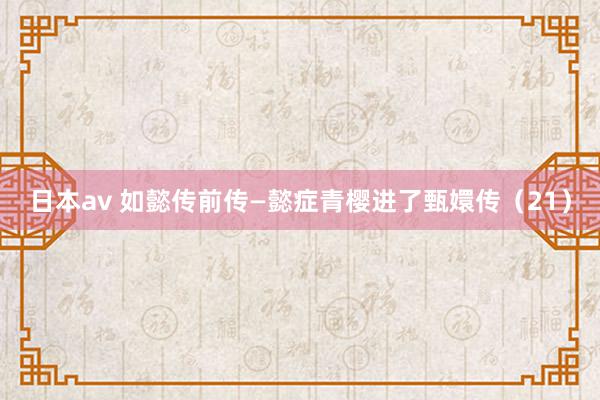 日本av 如懿传前传—懿症青樱进了甄嬛传(21)