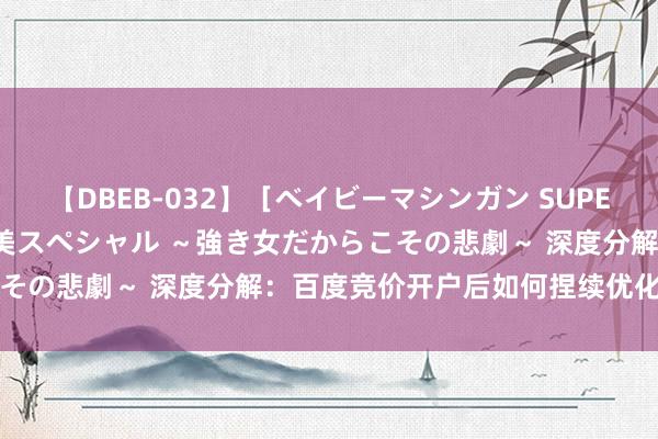 【DBEB-032】［ベイビーマシンガン SUPER BEST ］ガチンコ女闘美スペシャル ～強き女だからこその悲劇～ 深度分解：百度竞价开户后如何捏续优化告白效力