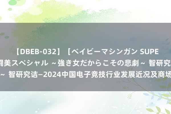 【DBEB-032】［ベイビーマシンガン SUPER BEST ］ガチンコ女闘美スペシャル ～強き女だからこその悲劇～ 智研究诘—2024中国电子竞技行业发展近况及商场需求领域预测文告