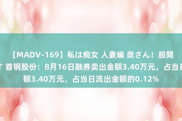 【MADV-169】私は痴女 人妻編 奥さん！股間の刺激が強すぎです 首钢股份：8月16日融券卖出金额3.40万元，占当日流出金额的0.12%