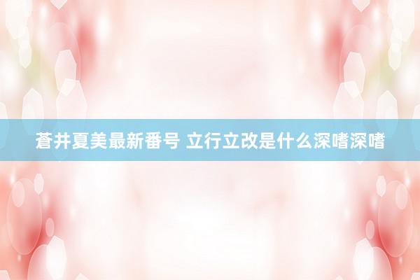 蒼井夏美最新番号 立行立改是什么深嗜深嗜