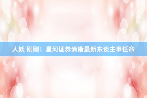 人妖 刚刚！星河证券清晰最新东谈主事任命