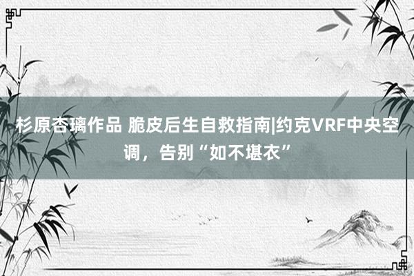 杉原杏璃作品 脆皮后生自救指南|约克VRF中央空调，告别“如不堪衣”