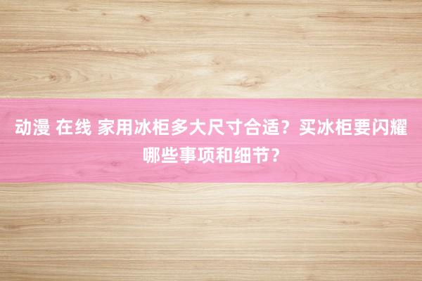 动漫 在线 家用冰柜多大尺寸合适？买冰柜要闪耀哪些事项和细节？