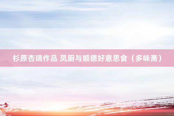 杉原杏璃作品 凤厨与顺德好意思食（多味斋）
