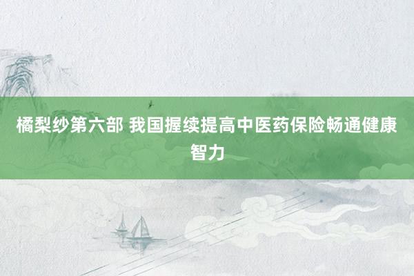 橘梨纱第六部 我国握续提高中医药保险畅通健康智力