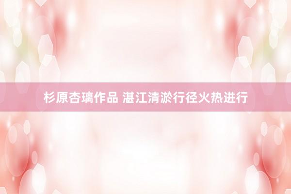 杉原杏璃作品 湛江清淤行径火热进行