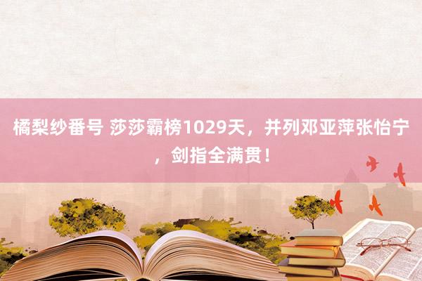 橘梨纱番号 莎莎霸榜1029天,并列邓亚萍张怡宁,剑指全满贯!