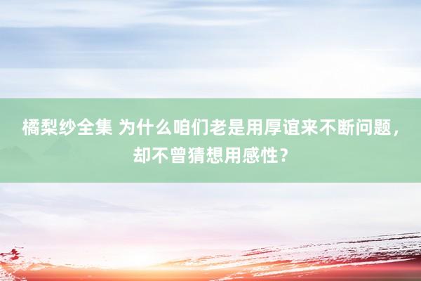 橘梨纱全集 为什么咱们老是用厚谊来不断问题,却不曾猜想用感性?