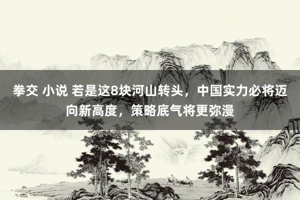 拳交 小说 若是这8块河山转头,中国实力必将迈向新高度,策略底气将更弥漫