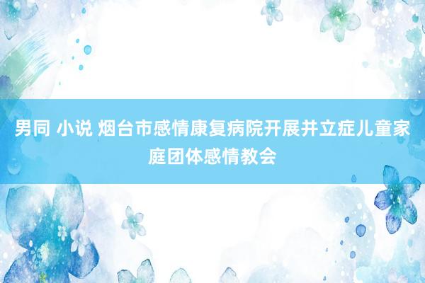 男同 小说 烟台市感情康复病院开展并立症儿童家庭团体感情教会