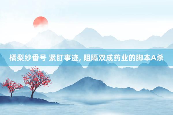 橘梨纱番号 紧盯事迹, 阻隔双成药业的脚本A杀