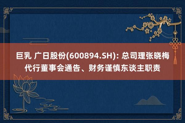 巨乳 广日股份(600894.SH): 总司理张晓梅代行董事会通告、财务谨慎东谈主职责