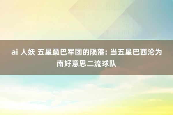 ai 人妖 五星桑巴军团的陨落: 当五星巴西沦为南好意思二流球队