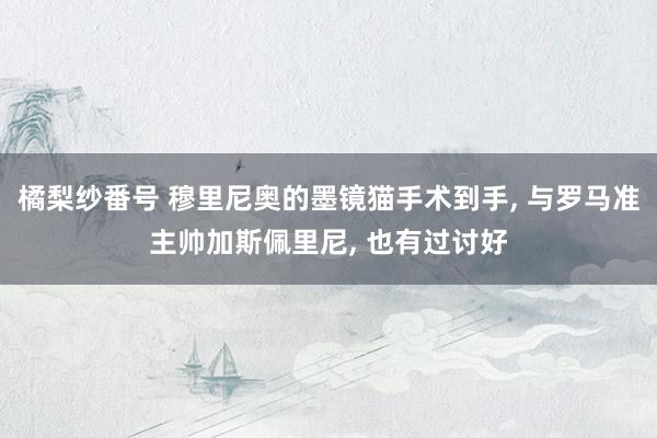橘梨纱番号 穆里尼奥的墨镜猫手术到手, 与罗马准主帅加斯佩里尼, 也有过讨好