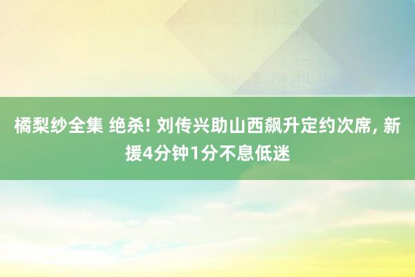橘梨纱全集 绝杀! 刘传兴助山西飙升定约次席, 新援4分钟1分不息低迷