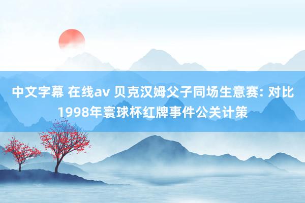 中文字幕 在线av 贝克汉姆父子同场生意赛: 对比1998年寰球杯红牌事件公关计策