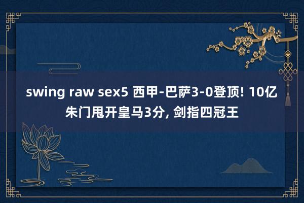 swing raw sex5 西甲-巴萨3-0登顶! 10亿朱门甩开皇马3分, 剑指四冠王