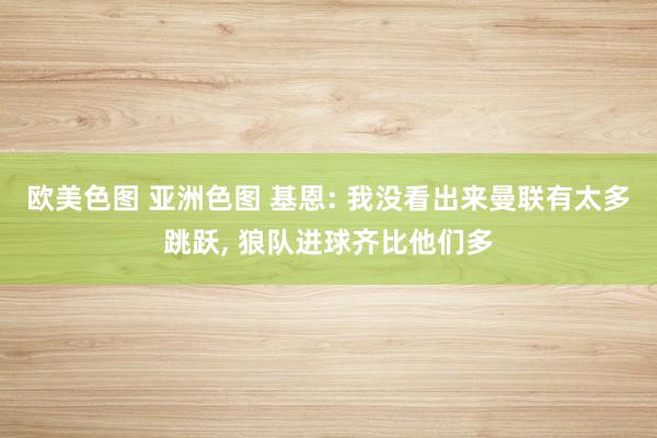 欧美色图 亚洲色图 基恩: 我没看出来曼联有太多跳跃, 狼队进球齐比他们多
