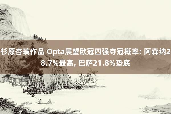 杉原杏璃作品 Opta展望欧冠四强夺冠概率: 阿森纳28.7%最高, 巴萨21.8%垫底
