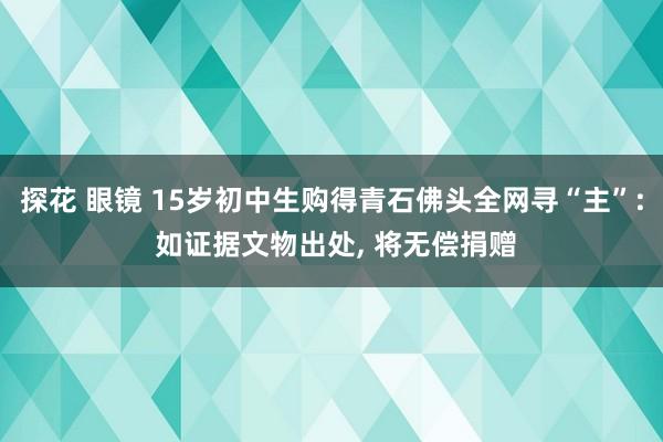 探花 眼镜 15岁初中生购得青石佛头全网寻“主”: 如证据文物出处, 将无偿捐赠