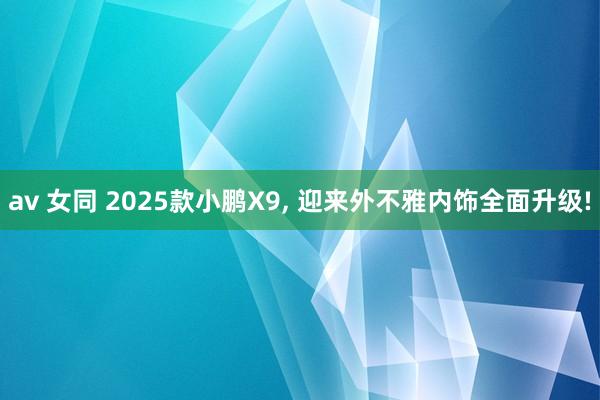 av 女同 2025款小鹏X9, 迎来外不雅内饰全面升级!