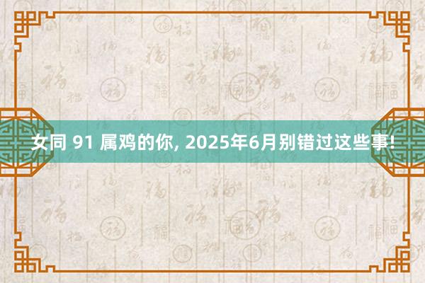 女同 91 属鸡的你, 2025年6月别错过这些事!