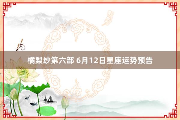 橘梨纱第六部 6月12日星座运势预告