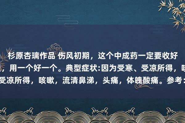 杉原杏璃作品 伤风初期，这个中成药一定要收好！把伤风抹杀在摇篮里，用一个好一个。典型症状:因为受寒、受凉所得，咳嗽，流清鼻涕，头痛，体魄酸痛。参考：通宣理肺丸