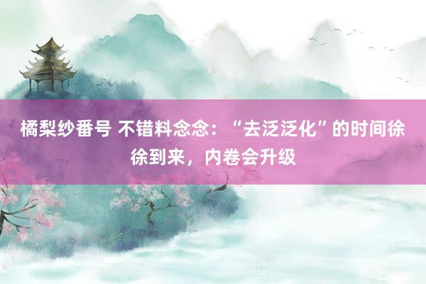 橘梨纱番号 不错料念念:“去泛泛化”的时间徐徐到来,内卷会升级
