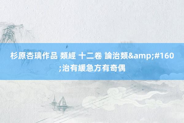 杉原杏璃作品 類經 十二卷 論治類 治有緩急方有奇偶