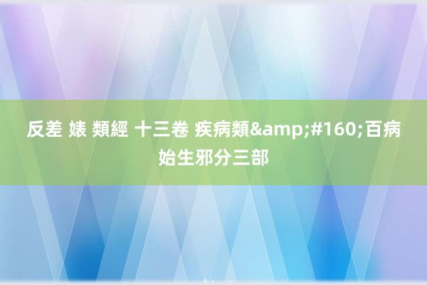 反差 婊 類經 十三卷 疾病類 百病始生邪分三部