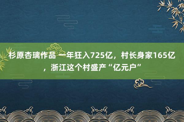 杉原杏璃作品 一年狂入725亿,村长身家165亿,浙江这个村盛产“亿元户”