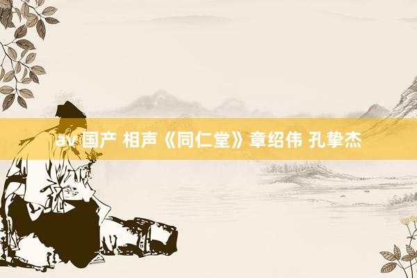 av 国产 相声《同仁堂》章绍伟 孔挚杰
