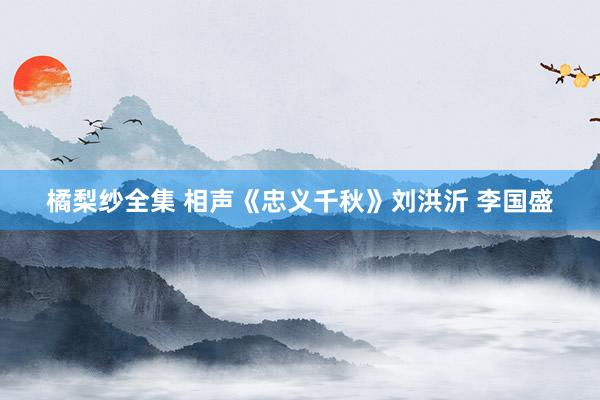 橘梨纱全集 相声《忠义千秋》刘洪沂 李国盛