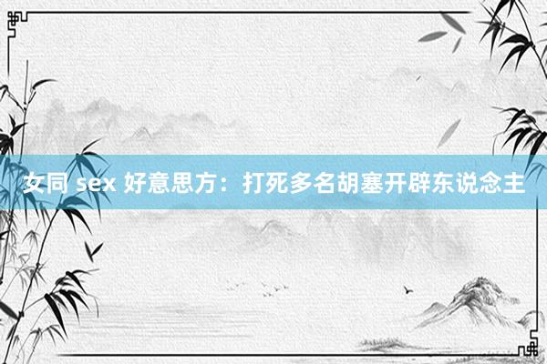 女同 sex 好意思方：打死多名胡塞开辟东说念主